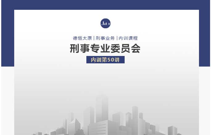 刑委动态丨做无罪辩护要下足功夫，不打无准备之仗，德恒太原刑事专业委员会举办刑委内训第50讲